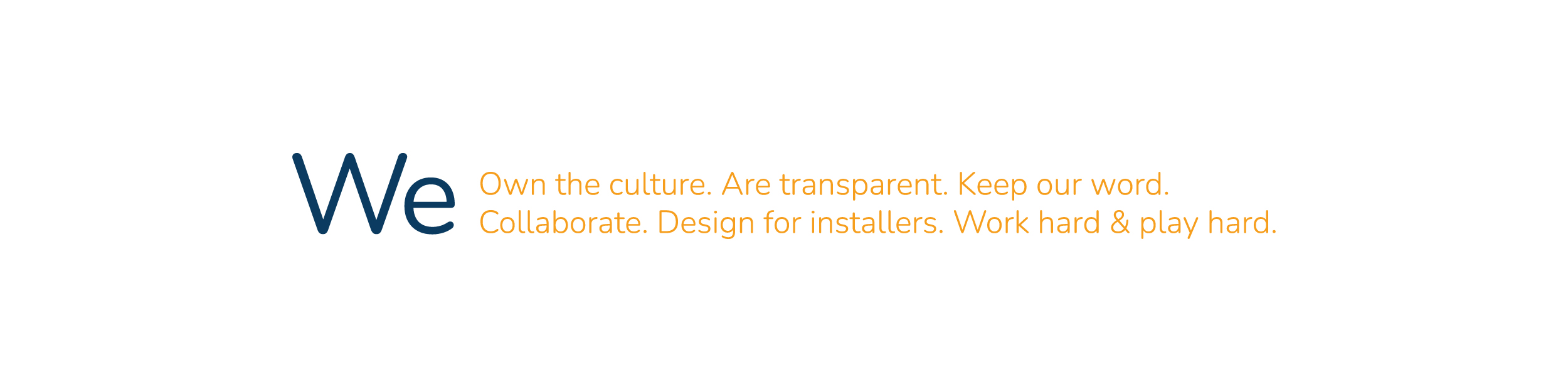 we Own the culture. Are transparent. Keep our word. Collaborate. Design for installers. Work hard & play hard.