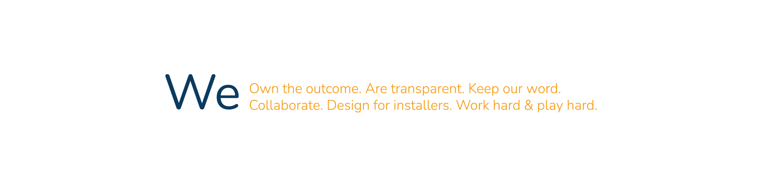 we own the outcome. are transparent. keep our word. collaborate. design for installers. work hard and play hard.